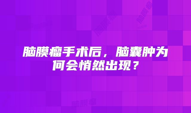 脑膜瘤手术后，脑囊肿为何会悄然出现？