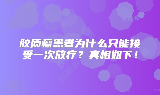 胶质瘤患者为什么只能接受一次放疗？真相如下！