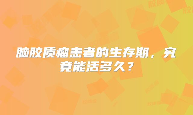 脑胶质瘤患者的生存期，究竟能活多久？