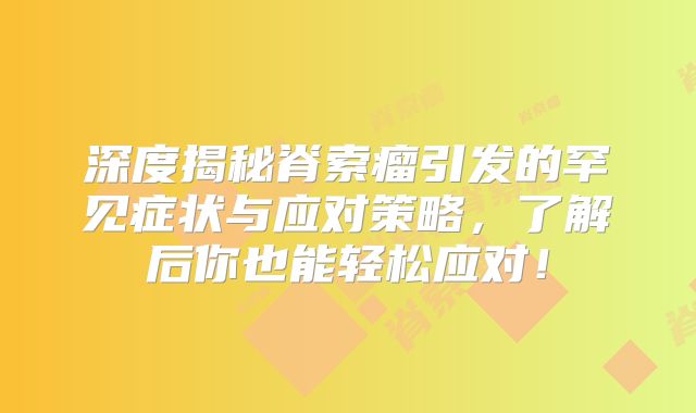 深度揭秘脊索瘤引发的罕见症状与应对策略，了解后你也能轻松应对！