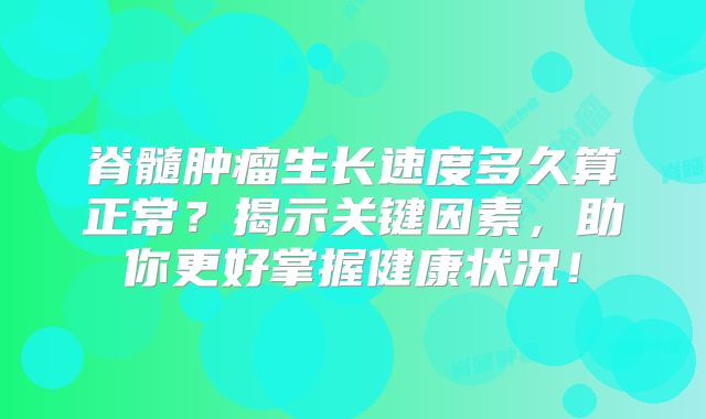 脊髓肿瘤生长速度多久算正常？揭示关键因素，助你更好掌握健康状况！