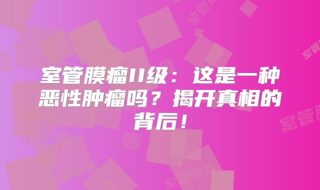 室管膜瘤II级：这是一种恶性肿瘤吗？揭开真相的背后！