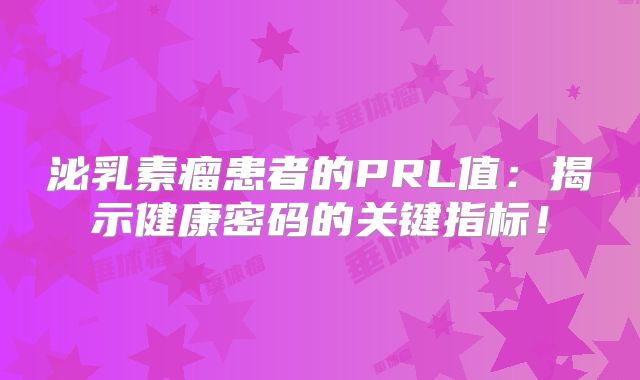 泌乳素瘤患者的PRL值：揭示健康密码的关键指标！