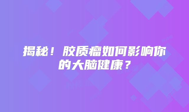 揭秘！胶质瘤如何影响你的大脑健康？