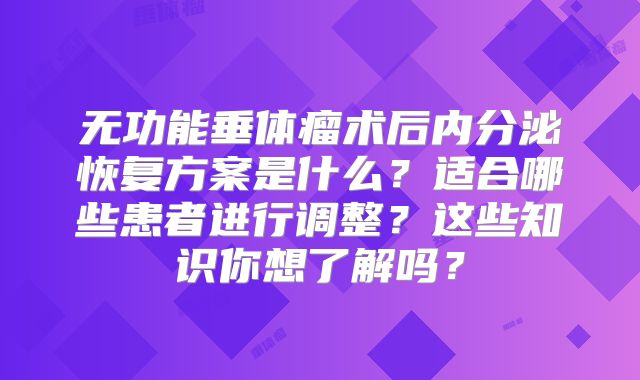 无功能垂体瘤术后内分泌恢复方案是什么？适合哪些患者进行调整？这些知识你想了解吗？