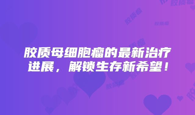 胶质母细胞瘤的最新治疗进展，解锁生存新希望！