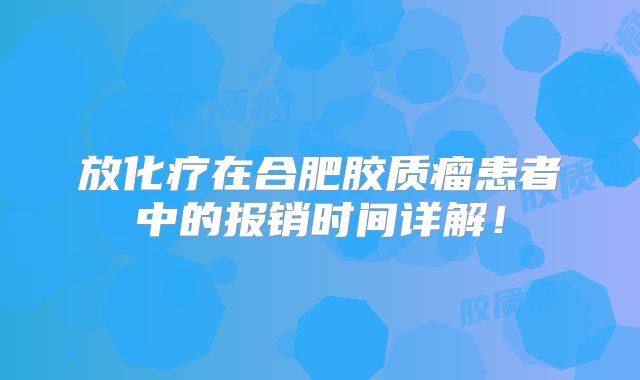 放化疗在合肥胶质瘤患者中的报销时间详解！