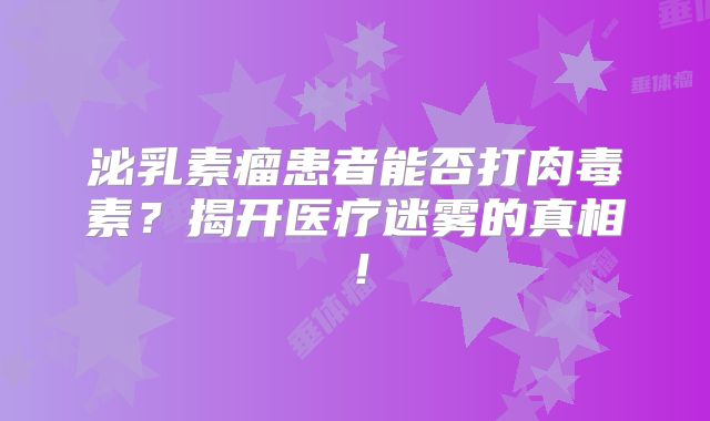 泌乳素瘤患者能否打肉毒素？揭开医疗迷雾的真相！