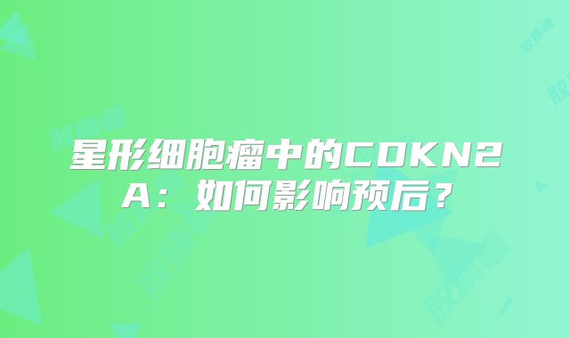 星形细胞瘤中的CDKN2A：如何影响预后？