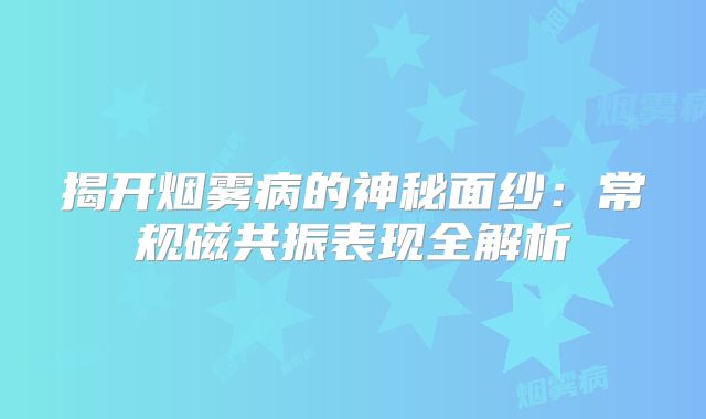揭开烟雾病的神秘面纱：常规磁共振表现全解析