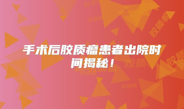 手术后胶质瘤患者出院时间揭秘！