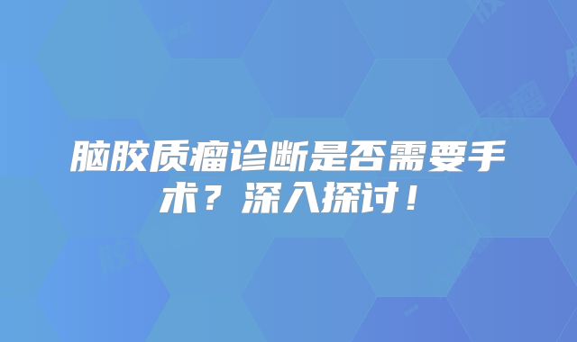 脑胶质瘤诊断是否需要手术？深入探讨！