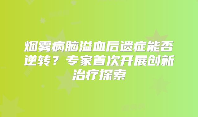 烟雾病脑溢血后遗症能否逆转？专家首次开展创新治疗探索