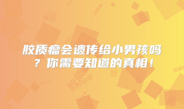 胶质瘤会遗传给小男孩吗？你需要知道的真相！