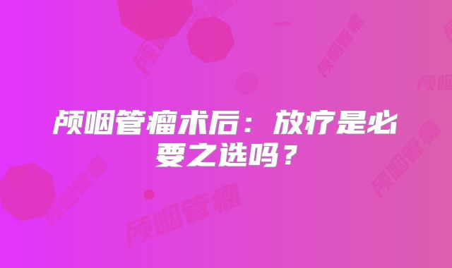 颅咽管瘤术后：放疗是必要之选吗？