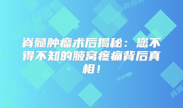 脊髓肿瘤术后揭秘：您不得不知的腋窝疼痛背后真相！