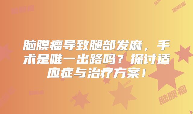 脑膜瘤导致腿部发麻，手术是唯一出路吗？探讨适应症与治疗方案！