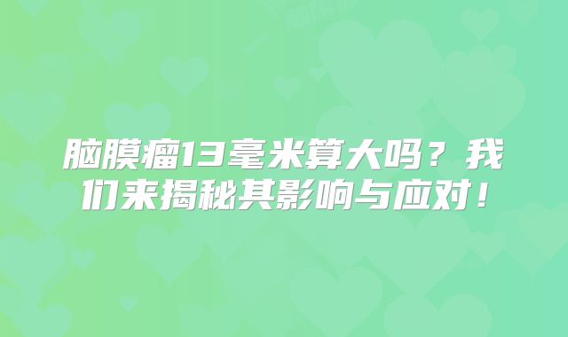 脑膜瘤13毫米算大吗？我们来揭秘其影响与应对！