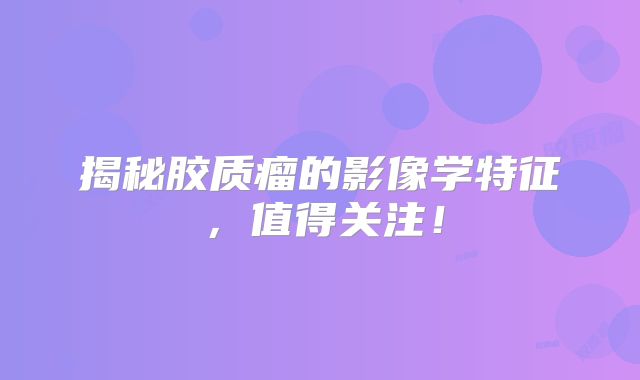 揭秘胶质瘤的影像学特征，值得关注！