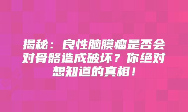 揭秘：良性脑膜瘤是否会对骨骼造成破坏？你绝对想知道的真相！