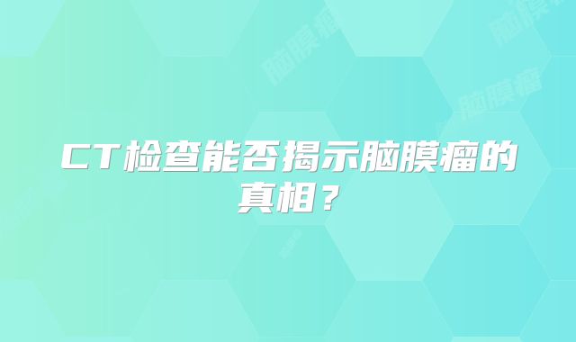 CT检查能否揭示脑膜瘤的真相？