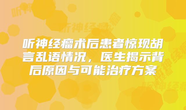 听神经瘤术后患者惊现胡言乱语情况，医生揭示背后原因与可能治疗方案