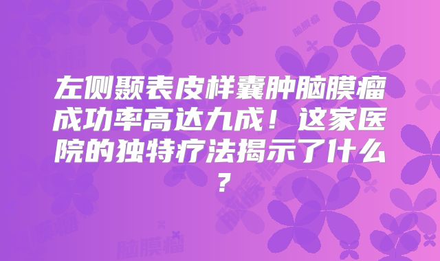 左侧颞表皮样囊肿脑膜瘤成功率高达九成！这家医院的独特疗法揭示了什么？