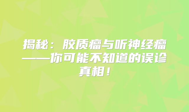 揭秘：胶质瘤与听神经瘤——你可能不知道的误诊真相！