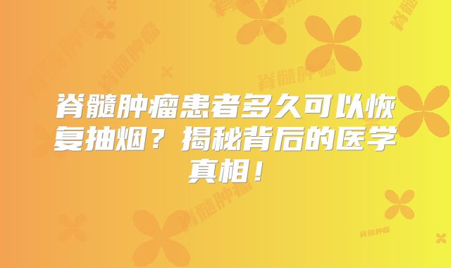 脊髓肿瘤患者多久可以恢复抽烟？揭秘背后的医学真相！