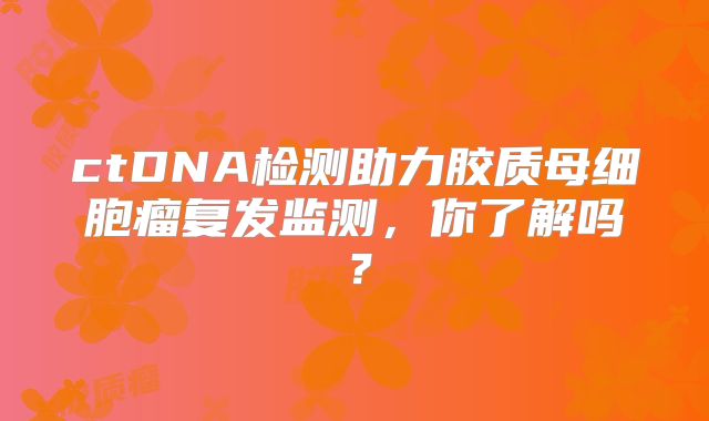 ctDNA检测助力胶质母细胞瘤复发监测，你了解吗？