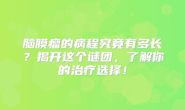 脑膜瘤的病程究竟有多长？揭开这个谜团，了解你的治疗选择！