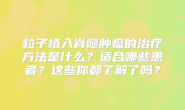 粒子植入脊髓肿瘤的治疗方法是什么？适合哪些患者？这些你都了解了吗？