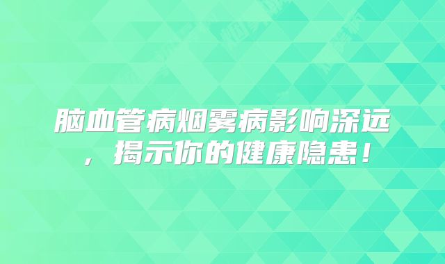 脑血管病烟雾病影响深远，揭示你的健康隐患！