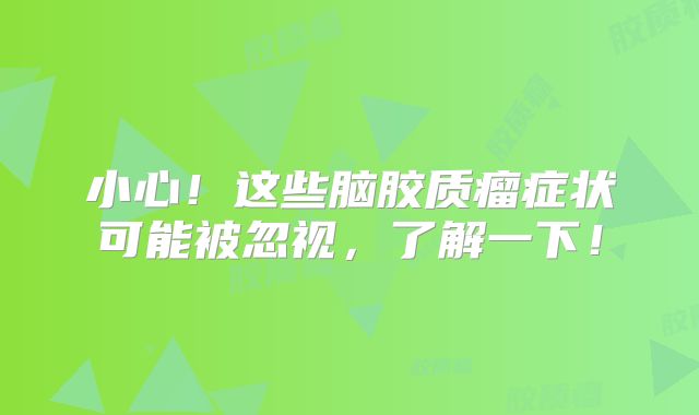 小心！这些脑胶质瘤症状可能被忽视，了解一下！