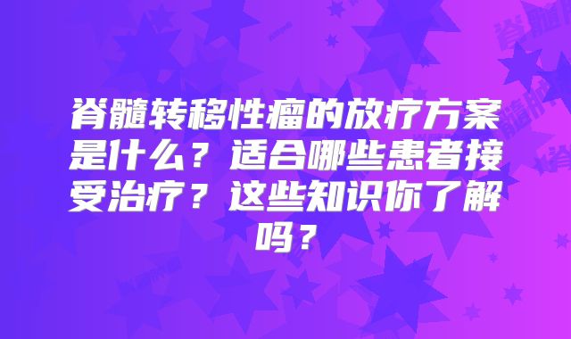 脊髓转移性瘤的放疗方案是什么？适合哪些患者接受治疗？这些知识你了解吗？