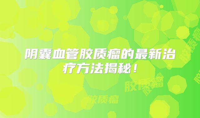 阴囊血管胶质瘤的最新治疗方法揭秘！