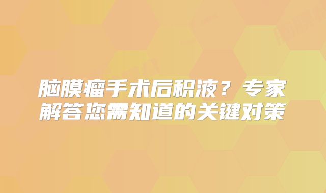 脑膜瘤手术后积液？专家解答您需知道的关键对策