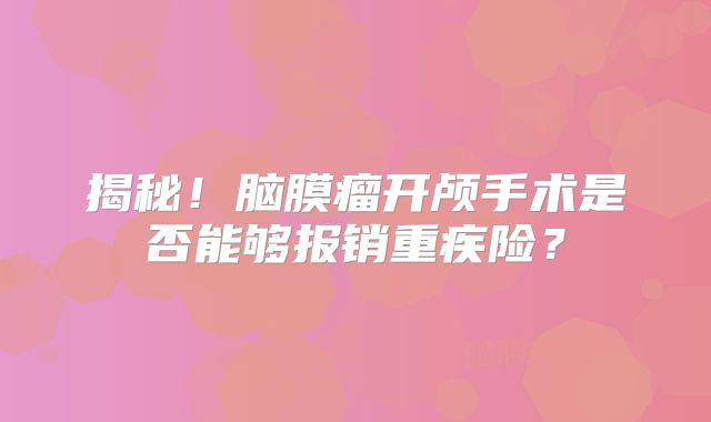 揭秘！脑膜瘤开颅手术是否能够报销重疾险？