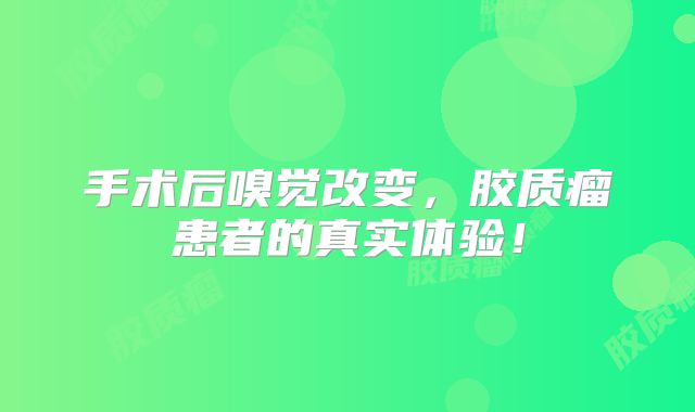 手术后嗅觉改变，胶质瘤患者的真实体验！