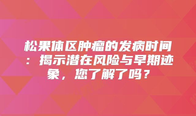松果体区肿瘤的发病时间：揭示潜在风险与早期迹象，您了解了吗？
