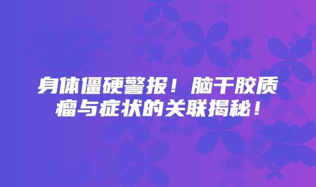 身体僵硬警报！脑干胶质瘤与症状的关联揭秘！
