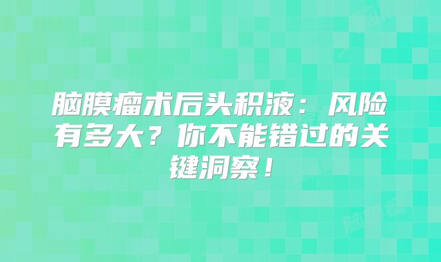 脑膜瘤术后头积液：风险有多大？你不能错过的关键洞察！
