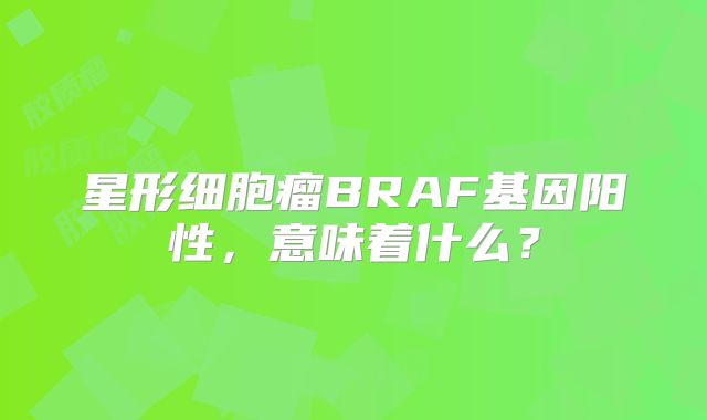 星形细胞瘤BRAF基因阳性，意味着什么？