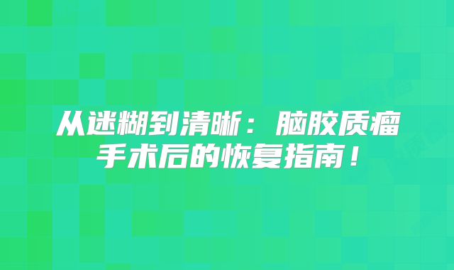 从迷糊到清晰：脑胶质瘤手术后的恢复指南！