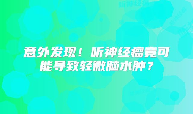 意外发现！听神经瘤竟可能导致轻微脑水肿？