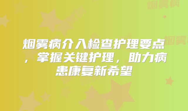 烟雾病介入检查护理要点，掌握关键护理，助力病患康复新希望