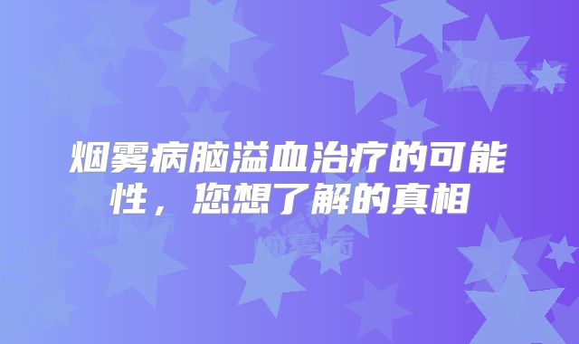 烟雾病脑溢血治疗的可能性，您想了解的真相