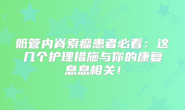 骶管内脊索瘤患者必看：这几个护理措施与你的康复息息相关！