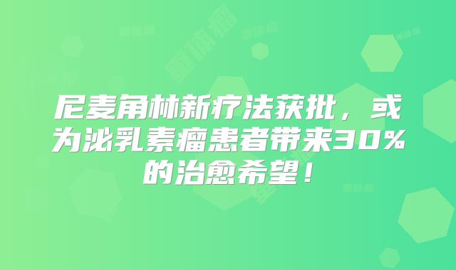 尼麦角林新疗法获批，或为泌乳素瘤患者带来30%的治愈希望！