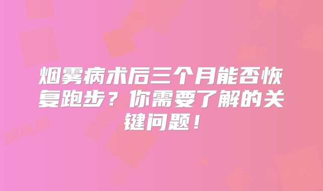 烟雾病术后三个月能否恢复跑步？你需要了解的关键问题！